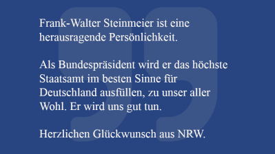 Zitat: Frank-Walter Steinmeier ist eine herausragende Persönlichkeit.   Als Bundespräsident wird er das höchste Staatsamt im besten Sinne für Deutschland ausfüllen, zu unser aller Wohl. Er wird uns gut tun.   Herzlichen Glückwunsch aus NRW.